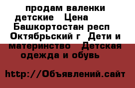 продам валенки детские › Цена ­ 400 - Башкортостан респ., Октябрьский г. Дети и материнство » Детская одежда и обувь   